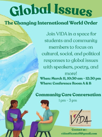 Wednesday, March 11th, from 10:30 a.m. to 12:30 p.m in Conference Rooms A and B. VIDA is offering a space for Students and community members to focus on the cultural, social, and political responses to global issues all over the world. Our goals for this conference will be to understand how to explore our responses to global issues and leave feeling more educated on international political and social issues, and feel more empowered to discuss global issues with others!